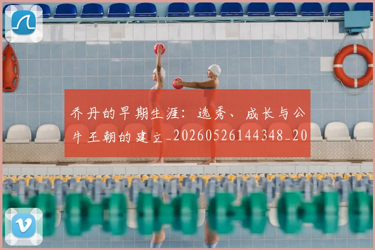 乔丹的早期生涯:选秀、成长与公牛王朝的建立_20260526144348_20260704164333_20260716192428