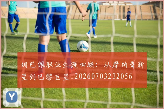 姆巴佩职业生涯回顾:从摩纳哥新星到巴黎巨星_20260703232056