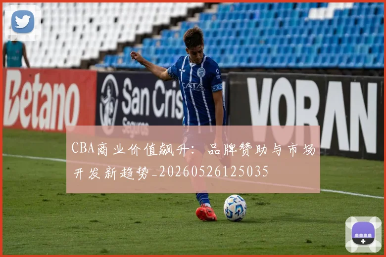 CBA商业价值飙升：品牌赞助与市场开发新趋势_20260526125035
