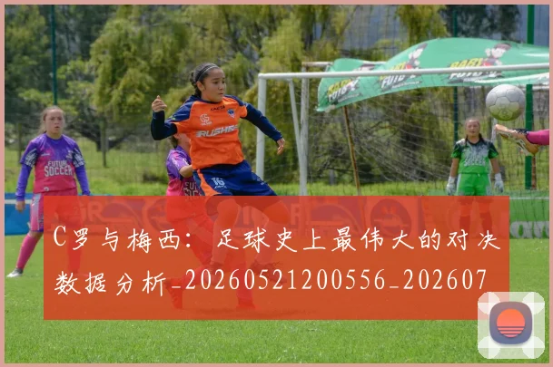 C罗与梅西:足球史上最伟大的对决数据分析_20260521200556_20260702164443