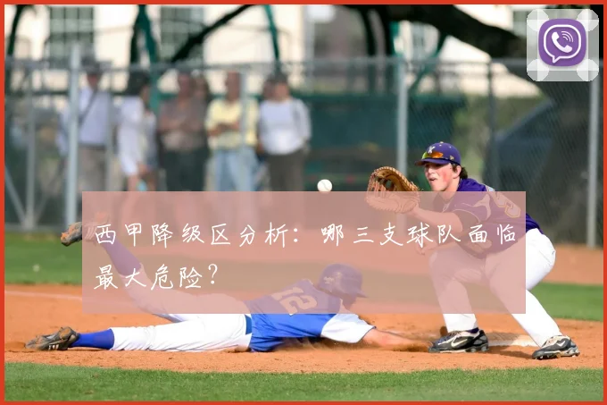 西甲降级区分析:哪三支球队面临最大危险?