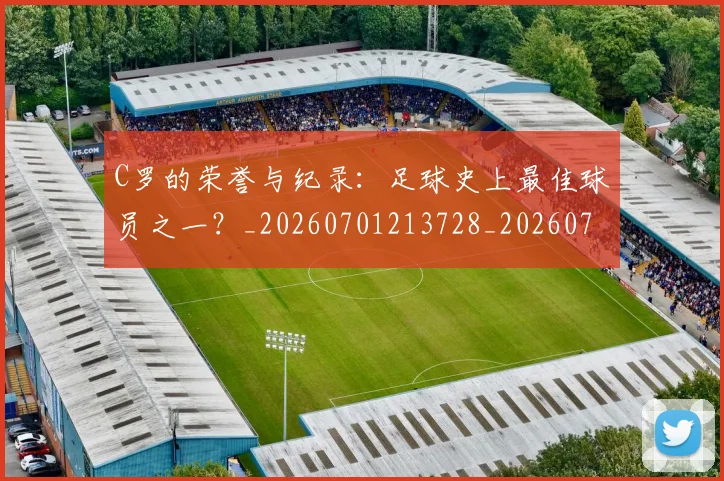 C罗的荣誉与纪录：足球史上最佳球员之一？_20260701213728_20260712052614