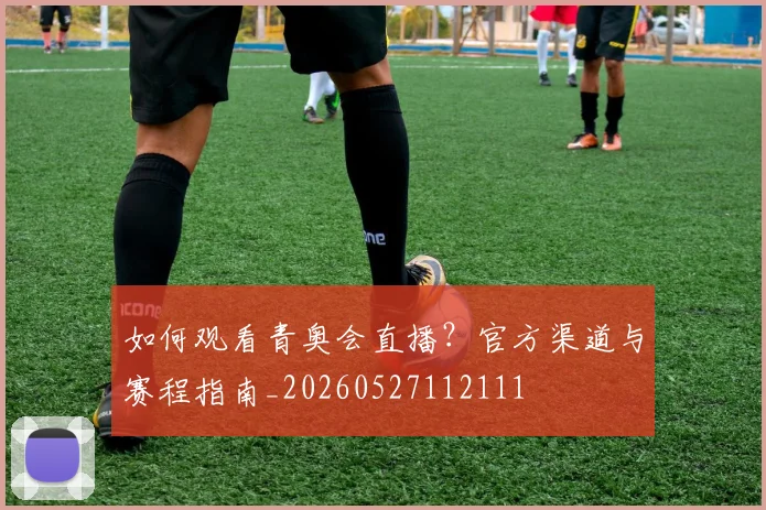 如何观看青奥会直播?官方渠道与赛程指南_20260527112111