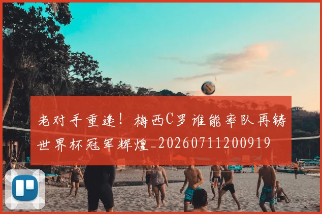 老对手重逢！梅西C罗谁能率队再铸世界杯冠军辉煌_20260711200919