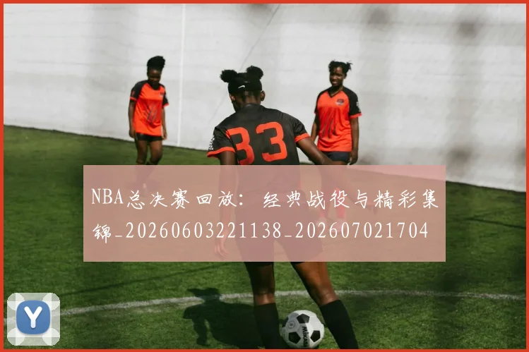NBA总决赛回放：经典战役与精彩集锦_20260603221138_20260702170436