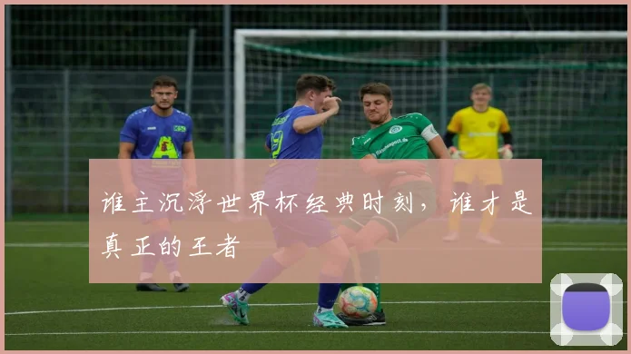 谁主沉浮世界杯经典时刻，谁才是真正的王者