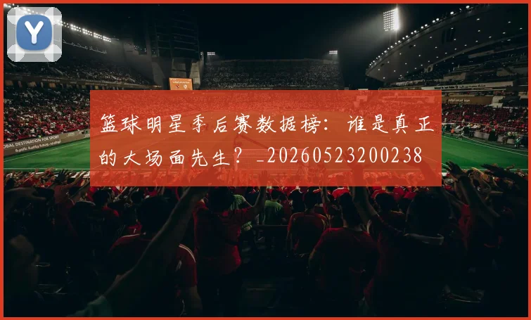 篮球明星季后赛数据榜:谁是真正的大场面先生?_20260523200238