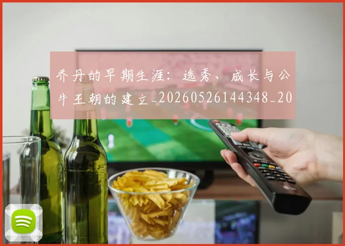 乔丹的早期生涯：选秀、成长与公牛王朝的建立_20260526144348_20260704164333_20260716192428
