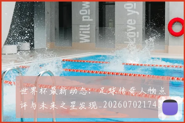 世界杯最新动态:足球传奇人物点评与未来之星发现_20260702174353