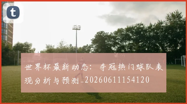 世界杯最新动态:夺冠热门球队表现分析与预测_20260611154120