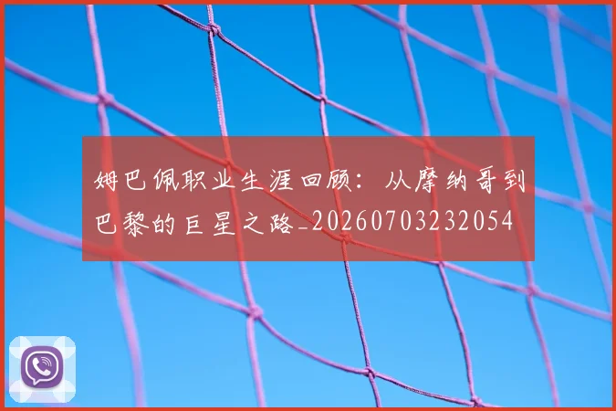 姆巴佩职业生涯回顾：从摩纳哥到巴黎的巨星之路_20260703232054