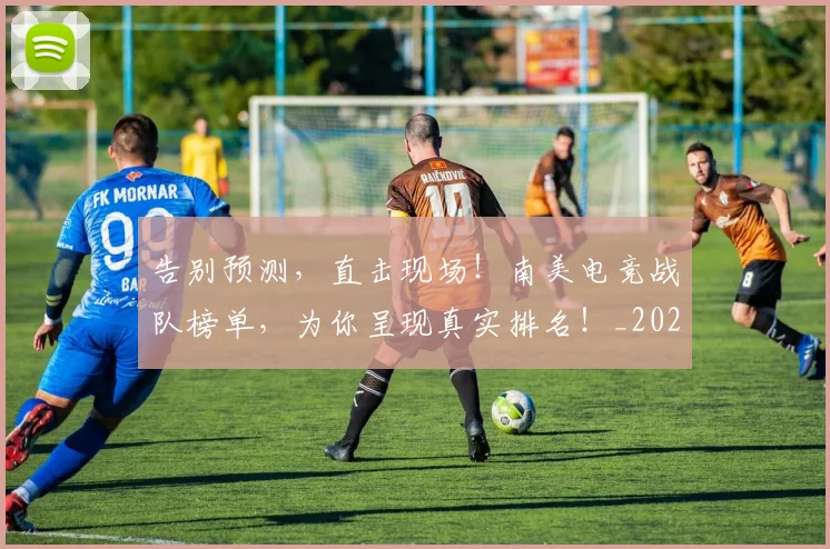 告别预测,直击现场!南美电竞战队榜单,为你呈现真实排名!_20260719155245