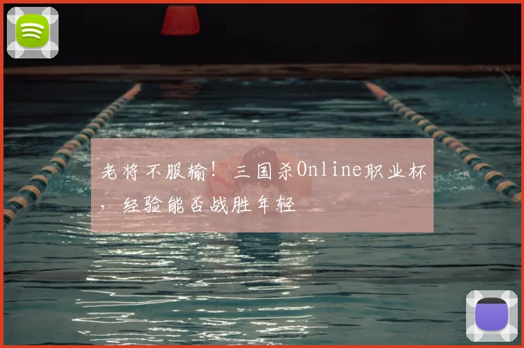 老将不服输！三国杀Online职业杯，经验能否战胜年轻