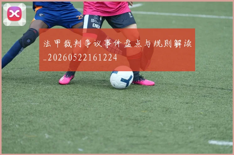 法甲裁判争议事件盘点与规则解读_20260522161224