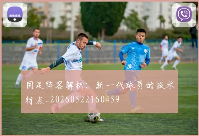 国足阵容解析：新一代球员的技术特点_20260522160459