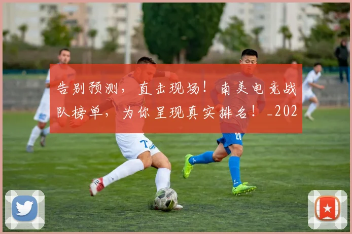 告别预测，直击现场！南美电竞战队榜单，为你呈现真实排名！_20260719155245