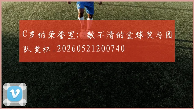 C罗的荣誉室：数不清的金球奖与团队奖杯_20260521200740
