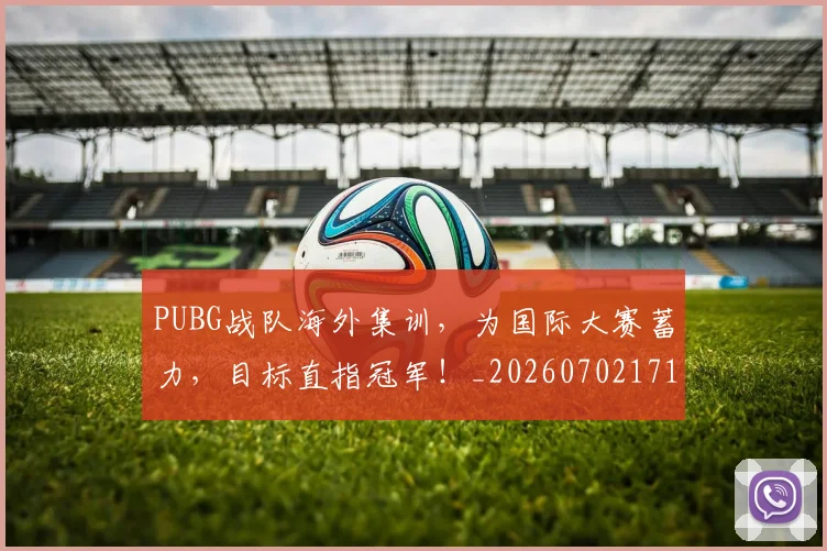 PUBG战队海外集训，为国际大赛蓄力，目标直指冠军！_20260702171822
