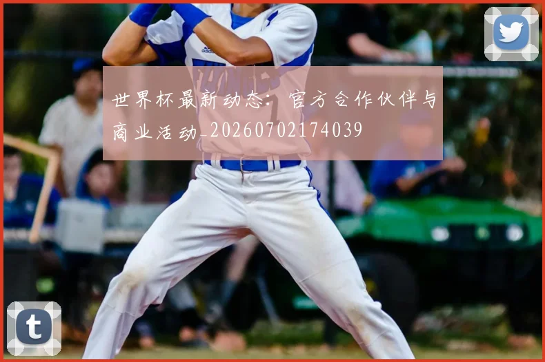 世界杯最新动态：官方合作伙伴与商业活动_20260702174039