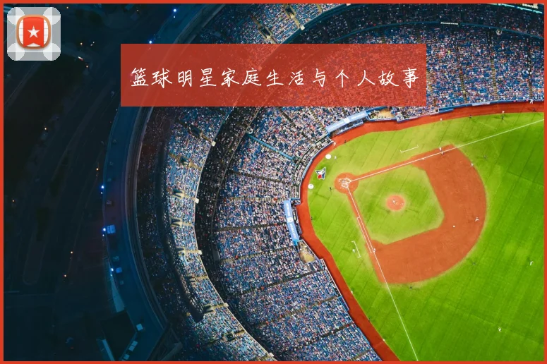 篮球明星家庭生活与个人故事