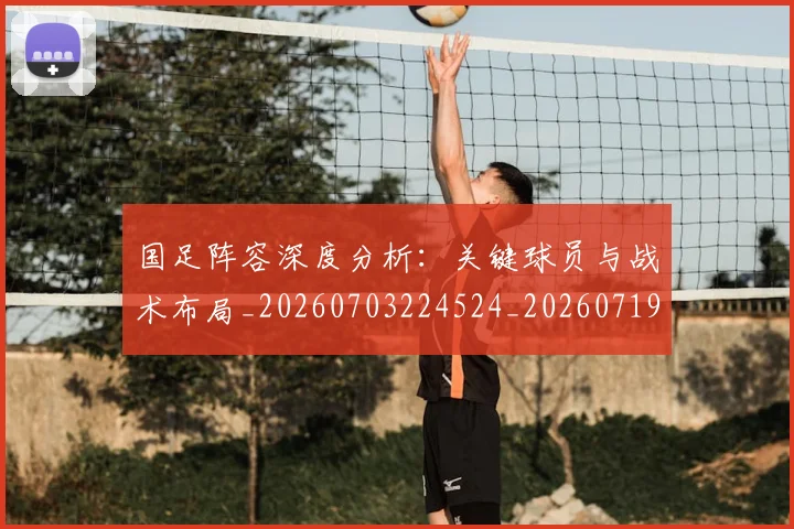 国足阵容深度分析：关键球员与战术布局_20260703224524_20260719165522