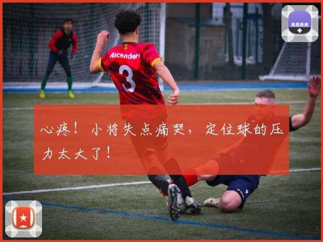 心疼!小将失点痛哭,定位球的压力太大了!