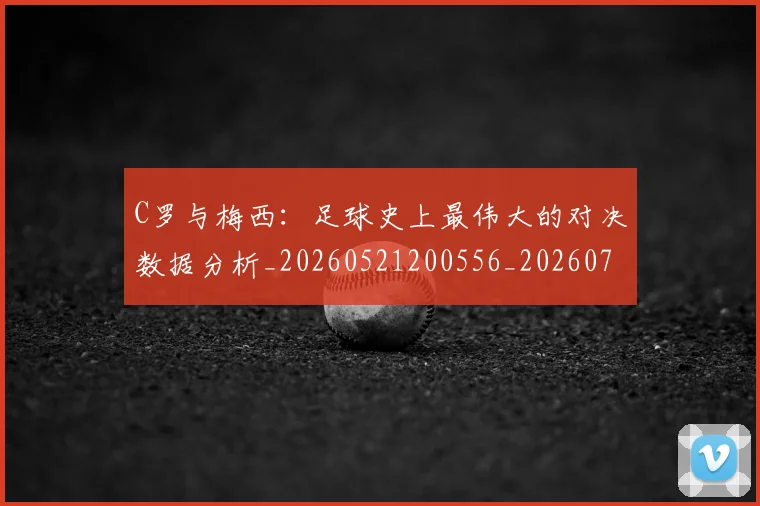 C罗与梅西:足球史上最伟大的对决数据分析_20260521200556_20260702164443