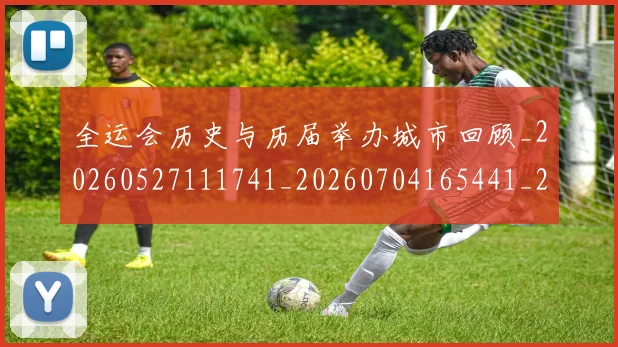 全运会历史与历届举办城市回顾_20260527111741_20260704165441_20260718004028