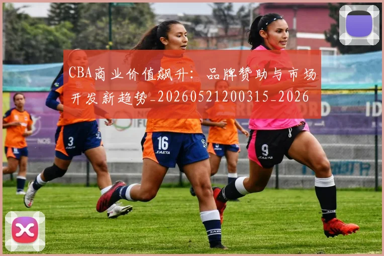 CBA商业价值飙升:品牌赞助与市场开发新趋势_20260521200315_20260701210441_20260713214532