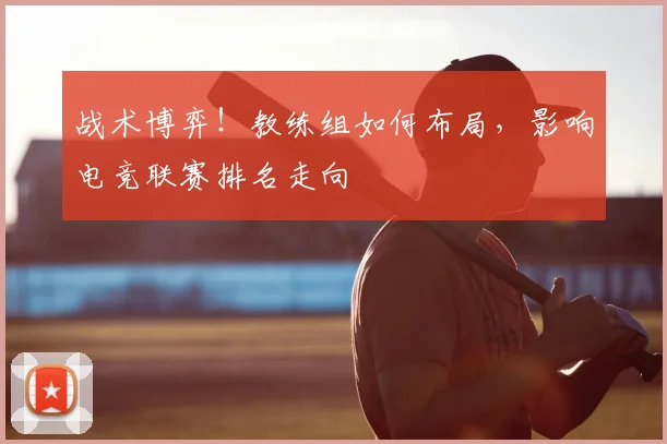 战术博弈!教练组如何布局,影响电竞联赛排名走向