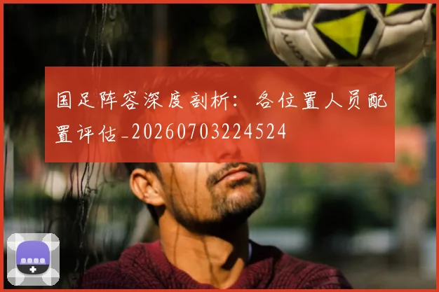 国足阵容深度剖析:各位置人员配置评估_20260703224524