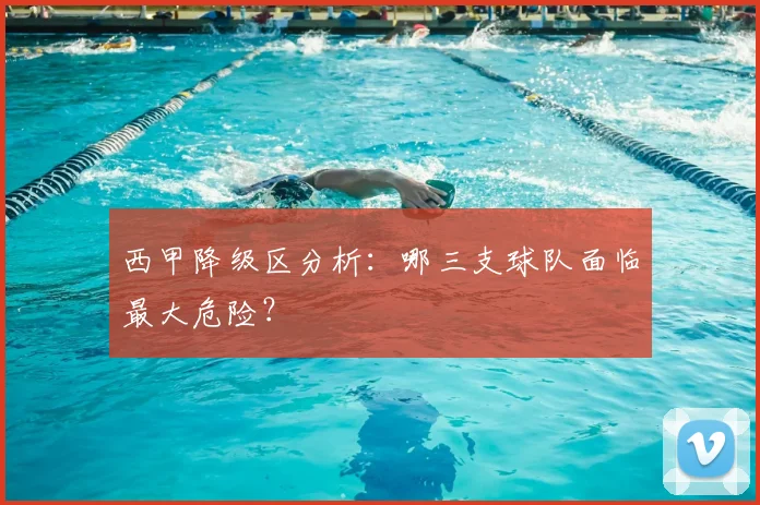 西甲降级区分析:哪三支球队面临最大危险?
