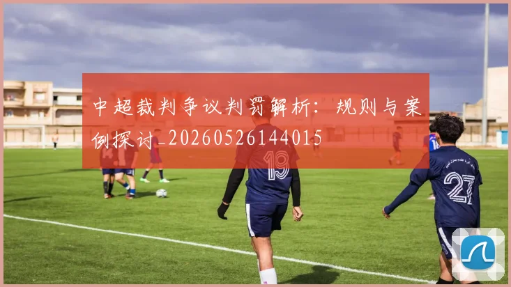中超裁判争议判罚解析：规则与案例探讨_20260526144015
