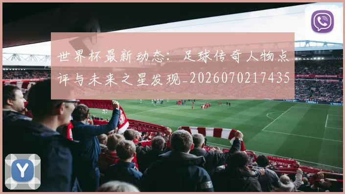 世界杯最新动态：足球传奇人物点评与未来之星发现_20260702174353