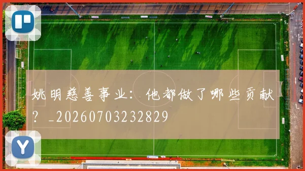 姚明慈善事业：他都做了哪些贡献？_20260703232829