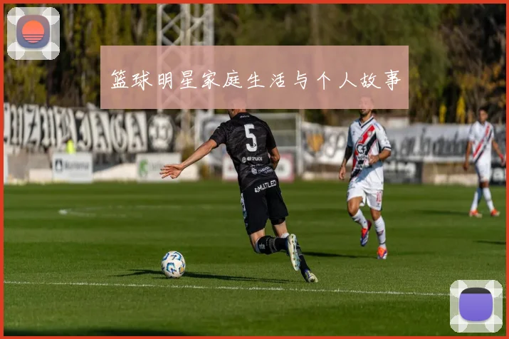 篮球明星家庭生活与个人故事