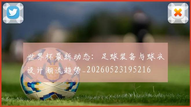 世界杯最新动态：足球装备与球衣设计潮流趋势_20260523195216