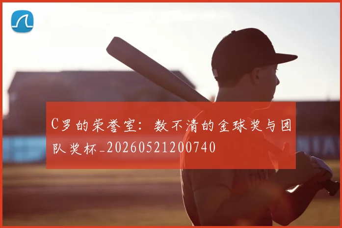 C罗的荣誉室:数不清的金球奖与团队奖杯_20260521200740