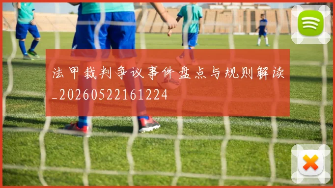 法甲裁判争议事件盘点与规则解读_20260522161224