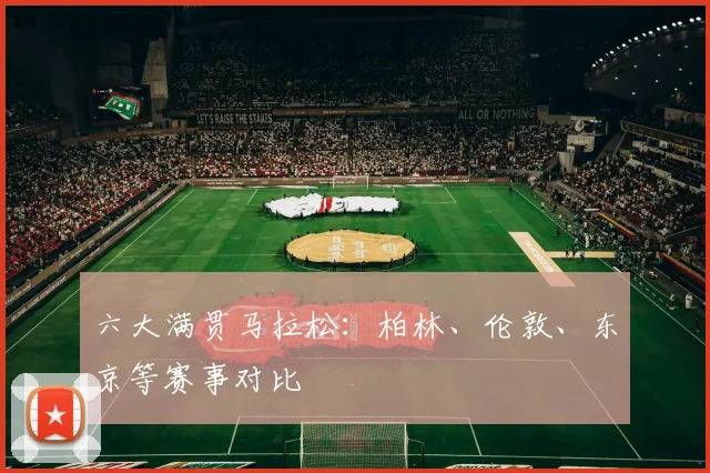六大满贯马拉松：柏林、伦敦、东京等赛事对比