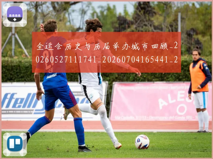 全运会历史与历届举办城市回顾_20260527111741_20260704165441_20260718004028