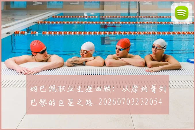 姆巴佩职业生涯回顾：从摩纳哥到巴黎的巨星之路_20260703232054