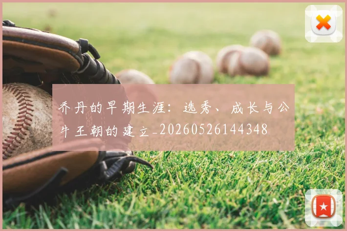 乔丹的早期生涯：选秀、成长与公牛王朝的建立_20260526144348