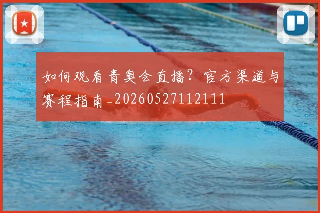 如何观看青奥会直播?官方渠道与赛程指南_20260527112111