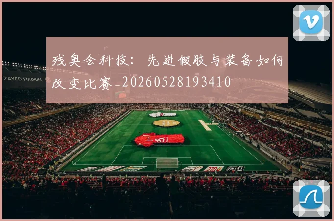 残奥会科技：先进假肢与装备如何改变比赛_20260528193410